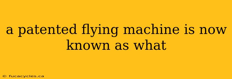 a patented flying machine is now known as what