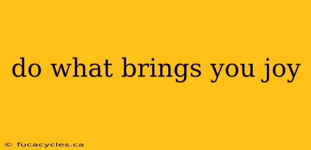 do what brings you joy