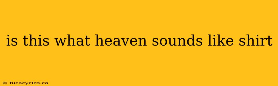 is this what heaven sounds like shirt