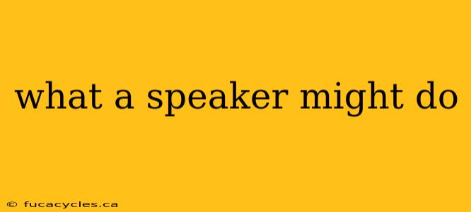 what a speaker might do