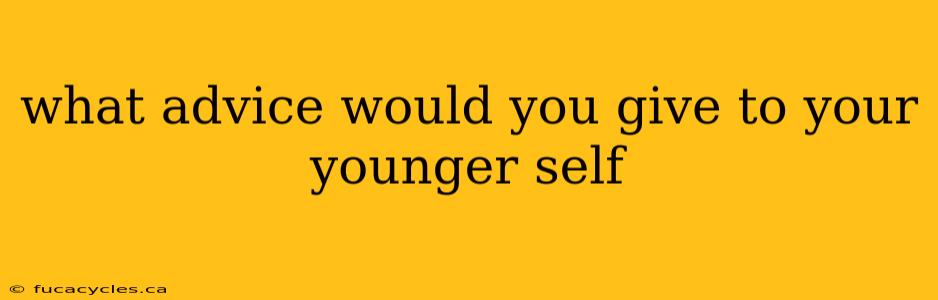 what advice would you give to your younger self