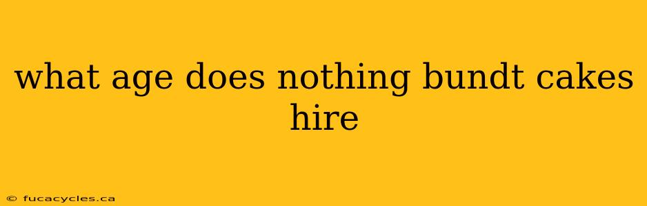 what age does nothing bundt cakes hire