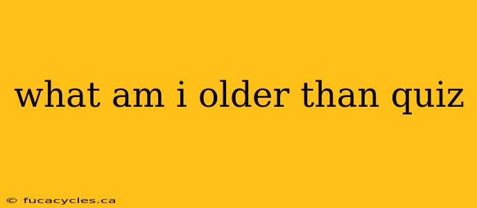 what am i older than quiz