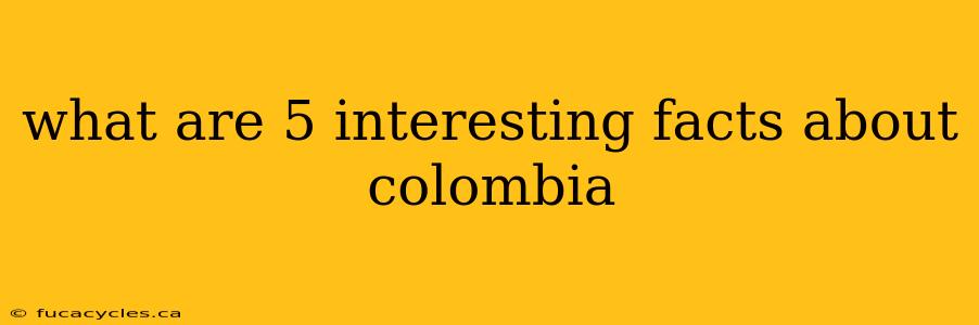 what are 5 interesting facts about colombia