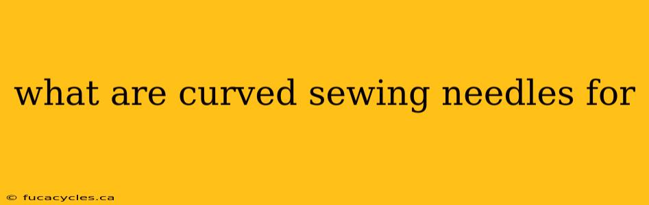 what are curved sewing needles for