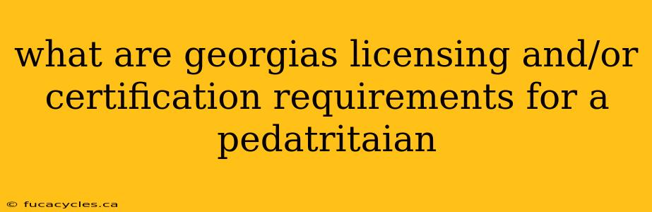 what are georgias licensing and/or certification requirements for a pedatritaian