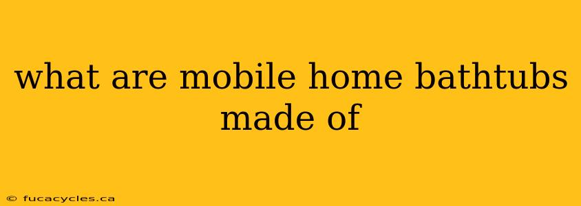 what are mobile home bathtubs made of