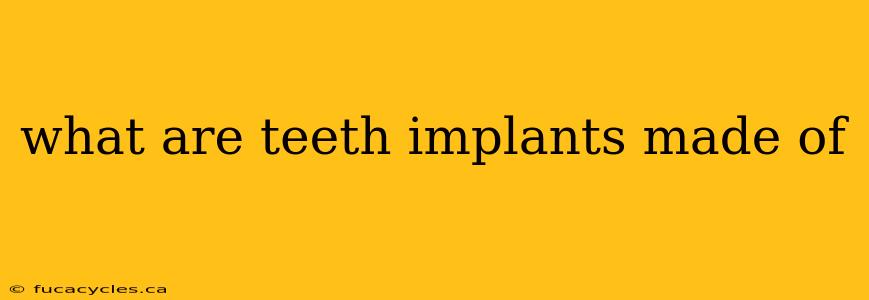 what are teeth implants made of