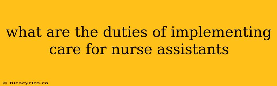 what are the duties of implementing care for nurse assistants