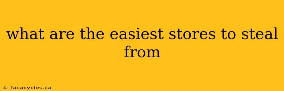 what are the easiest stores to steal from