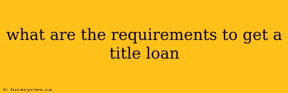 what are the requirements to get a title loan