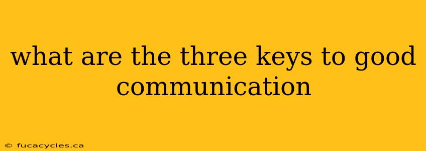 what are the three keys to good communication