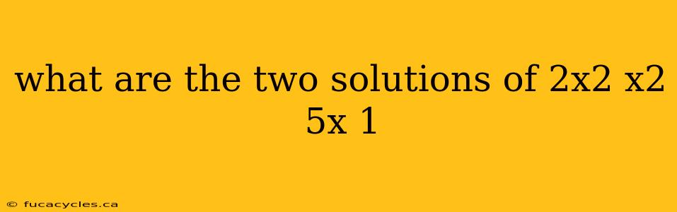 what are the two solutions of 2x2 x2 5x 1