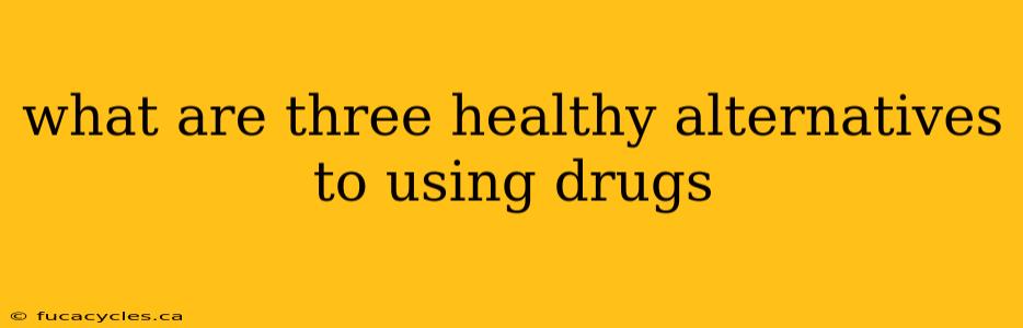 what are three healthy alternatives to using drugs