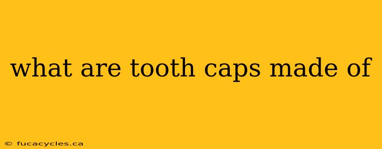 what are tooth caps made of