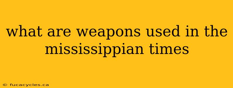 what are weapons used in the mississippian times