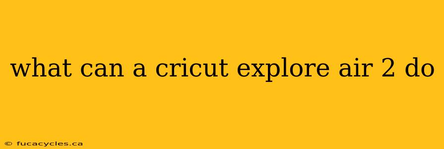 what can a cricut explore air 2 do