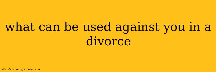 what can be used against you in a divorce