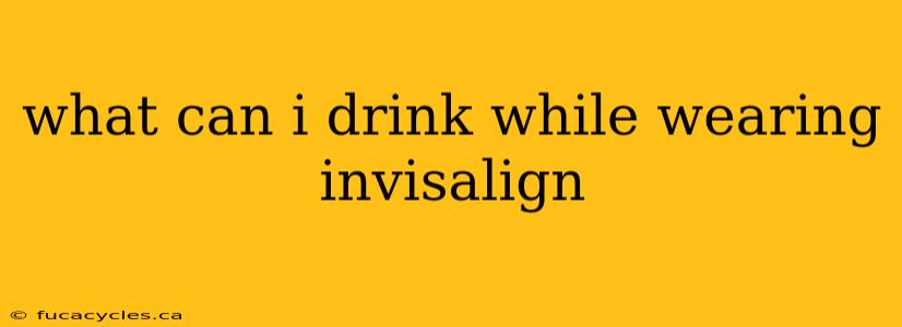 what can i drink while wearing invisalign