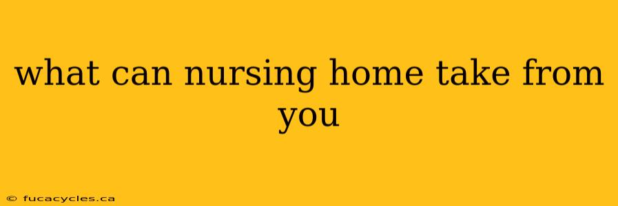 what can nursing home take from you