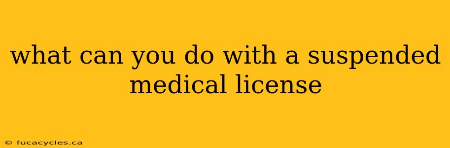 what can you do with a suspended medical license