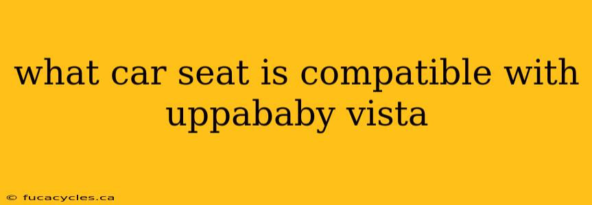 what car seat is compatible with uppababy vista