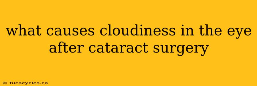 what causes cloudiness in the eye after cataract surgery