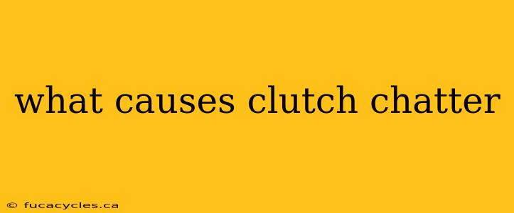 what causes clutch chatter