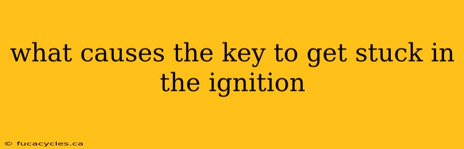 what causes the key to get stuck in the ignition