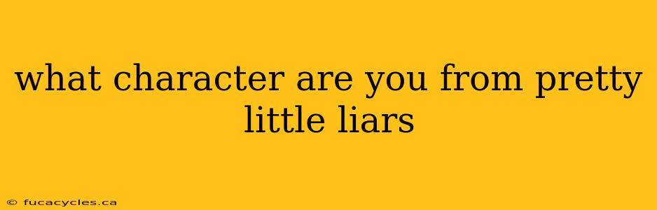 what character are you from pretty little liars