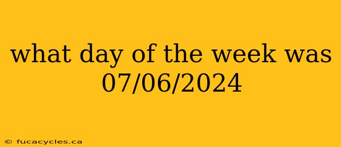 what day of the week was 07/06/2024