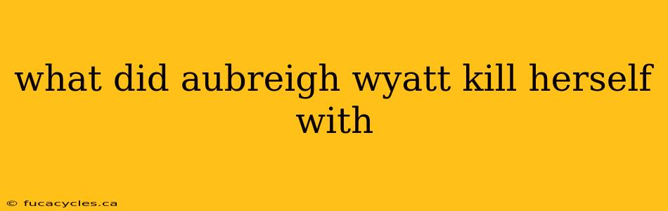 what did aubreigh wyatt kill herself with