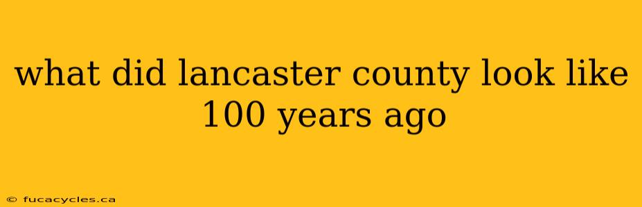 what did lancaster county look like 100 years ago