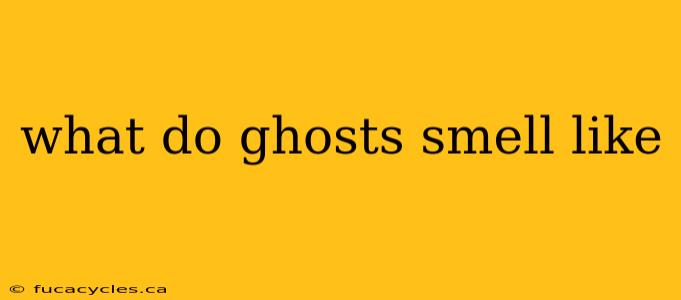 what do ghosts smell like