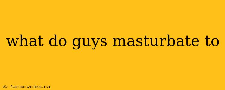 what do guys masturbate to