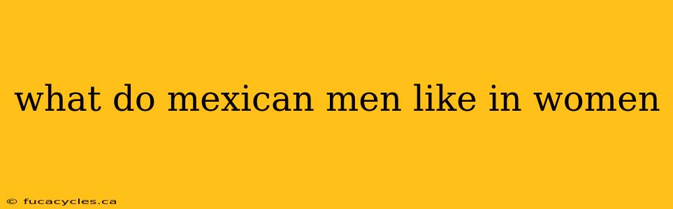 what do mexican men like in women