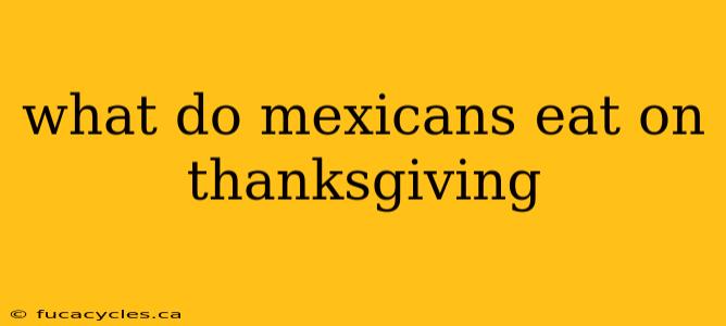 what do mexicans eat on thanksgiving