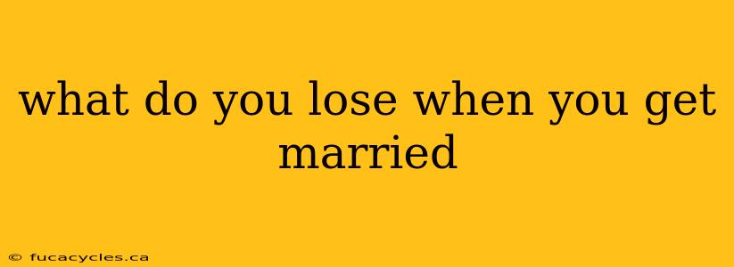 what do you lose when you get married