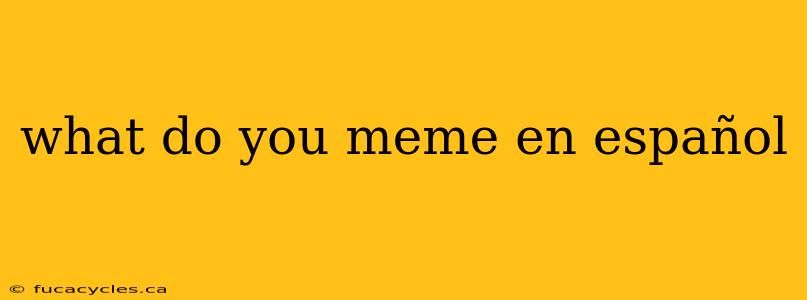 what do you meme en español