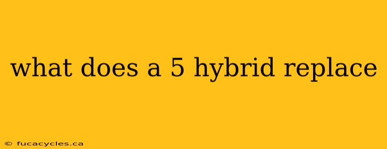 what does a 5 hybrid replace