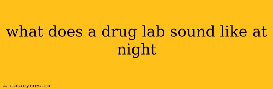 what does a drug lab sound like at night