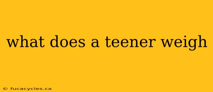 what does a teener weigh