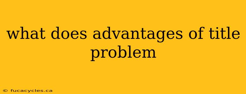 what does advantages of title problem