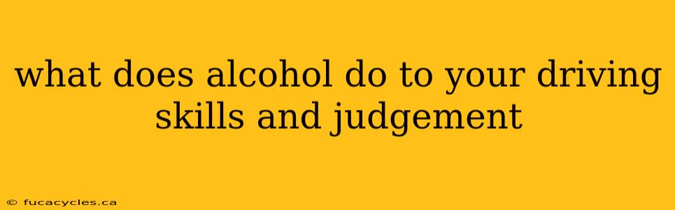 what does alcohol do to your driving skills and judgement