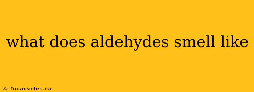 what does aldehydes smell like