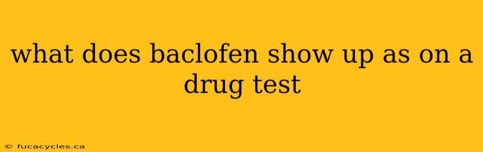 what does baclofen show up as on a drug test