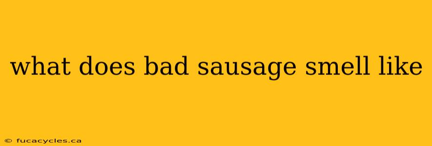 what does bad sausage smell like