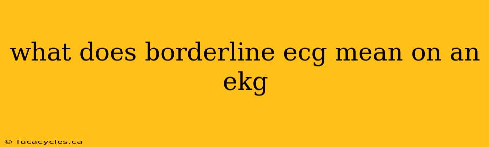 what does borderline ecg mean on an ekg