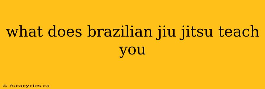 what does brazilian jiu jitsu teach you