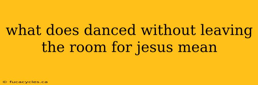 what does danced without leaving the room for jesus mean